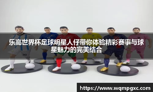 乐高世界杯足球明星人仔带你体验精彩赛事与球星魅力的完美结合