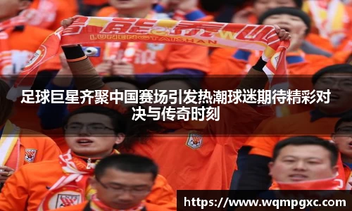 足球巨星齐聚中国赛场引发热潮球迷期待精彩对决与传奇时刻